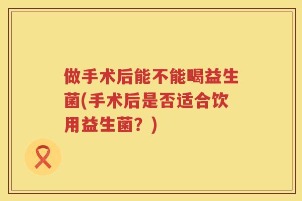 做手术后能不能喝益生菌(手术后是否适合饮用益生菌？)
