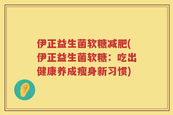 伊正益生菌软糖减肥(伊正益生菌软糖：吃出健康养成瘦身新习惯)