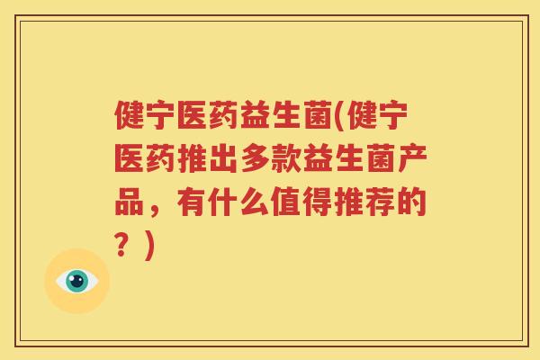 健宁医药益生菌(健宁医药推出多款益生菌产品，有什么值得推荐的？)