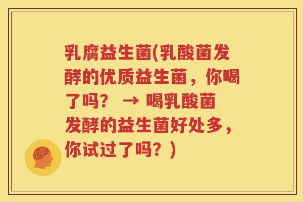 乳腐益生菌(乳酸菌发酵的优质益生菌，你喝了吗？ → 喝乳酸菌发酵的益生菌好处多，你试过了吗？)