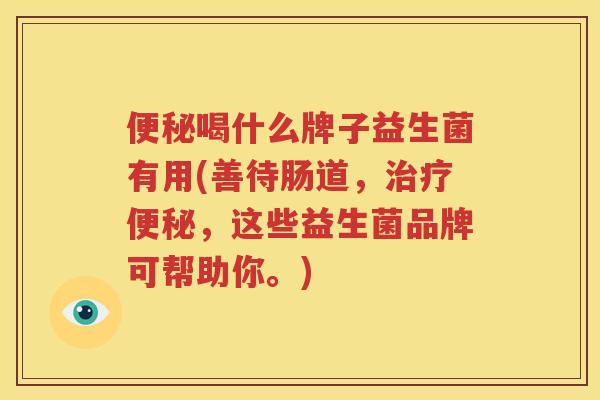 便秘喝什么牌子益生菌有用(善待肠道，治疗便秘，这些益生菌品牌可帮助你。)
