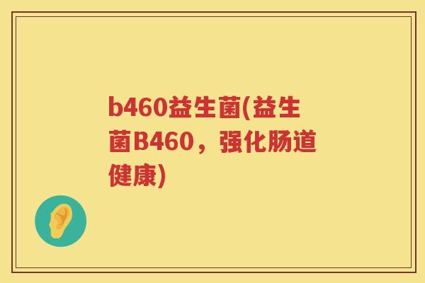 b460益生菌(益生菌B460，强化肠道健康)