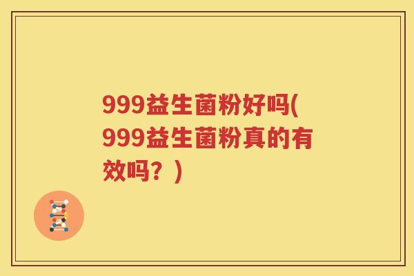 999益生菌粉好吗(999益生菌粉真的有效吗？)