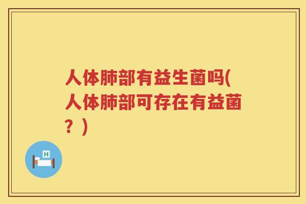 人体肺部有益生菌吗(人体肺部可存在有益菌？)