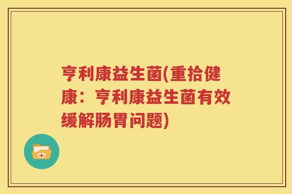 亨利康益生菌(重拾健康：亨利康益生菌有效缓解肠胃问题)