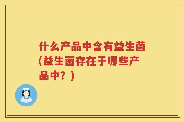 什么产品中含有益生菌(益生菌存在于哪些产品中？)