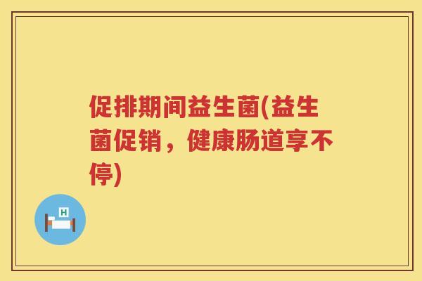 促排期间益生菌(益生菌促销，健康肠道享不停)