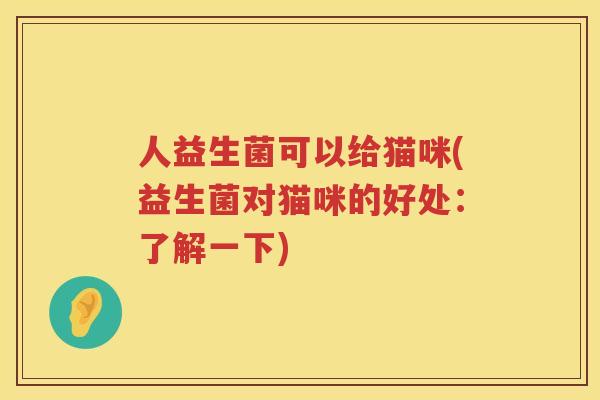 人益生菌可以给猫咪(益生菌对猫咪的好处：了解一下)
