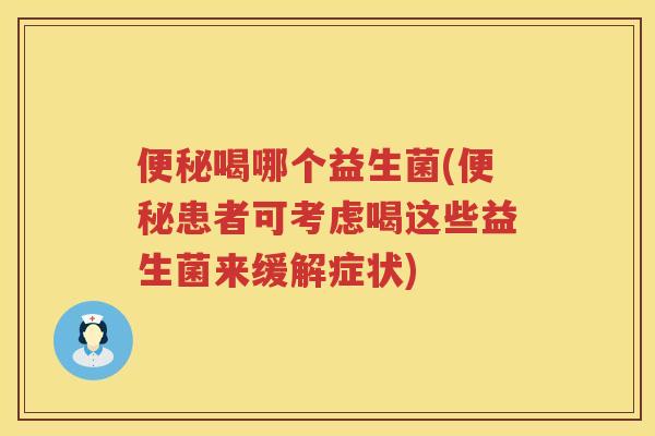 便秘喝哪个益生菌(便秘患者可考虑喝这些益生菌来缓解症状)