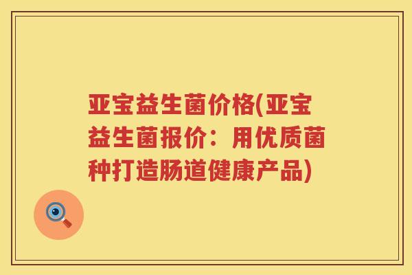 亚宝益生菌价格(亚宝益生菌报价：用优质菌种打造肠道健康产品)