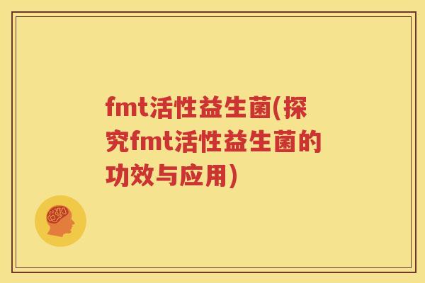 fmt活性益生菌(探究fmt活性益生菌的功效与应用)