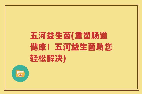 五河益生菌(重塑肠道健康！五河益生菌助您轻松解决)