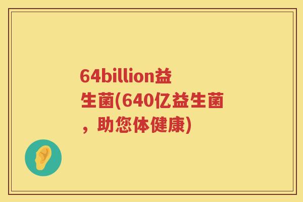 64billion益生菌(640亿益生菌，助您体健康)