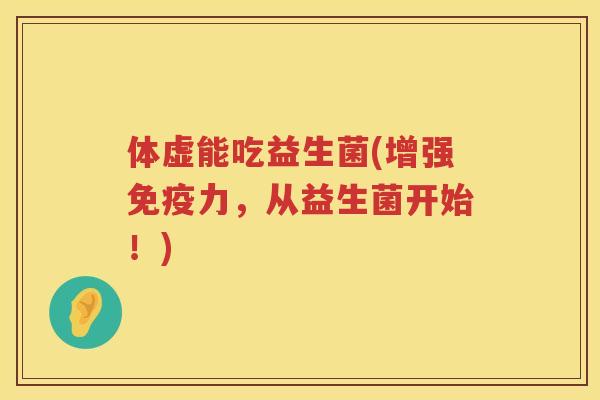 体虚能吃益生菌(增强免疫力，从益生菌开始！)