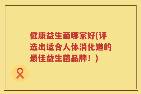 健康益生菌哪家好(评选出适合人体消化道的最佳益生菌品牌！)