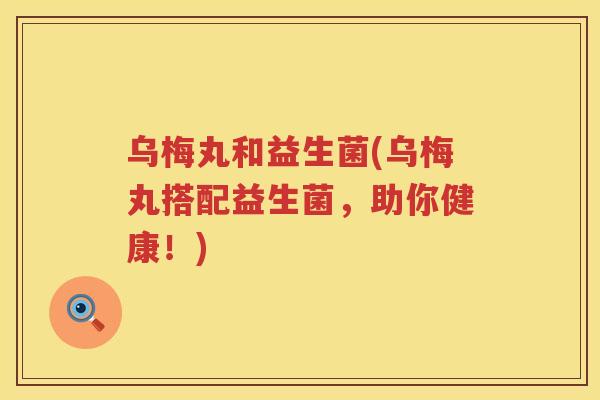 乌梅丸和益生菌(乌梅丸搭配益生菌，助你健康！)