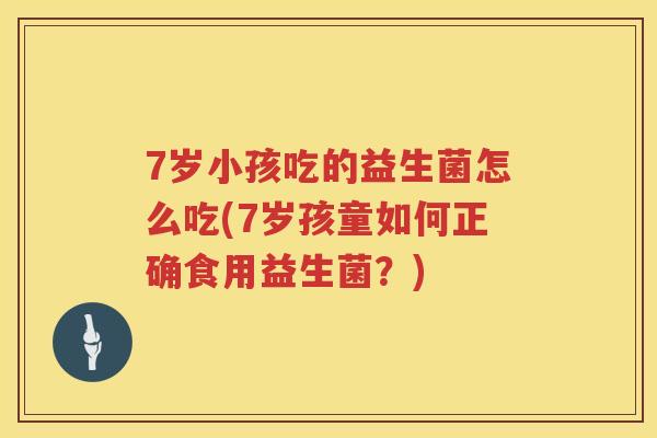 7岁小孩吃的益生菌怎么吃(7岁孩童如何正确食用益生菌？)
