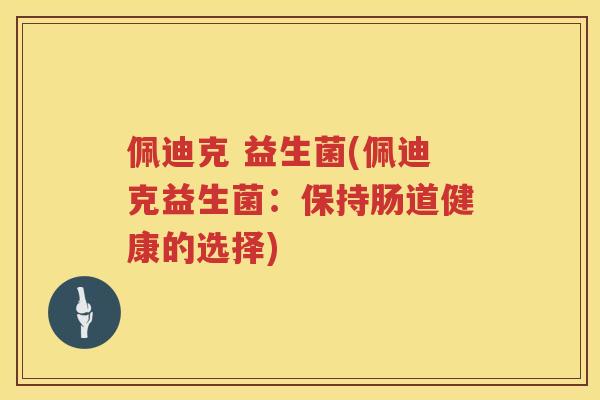 佩迪克 益生菌(佩迪克益生菌：保持肠道健康的选择)