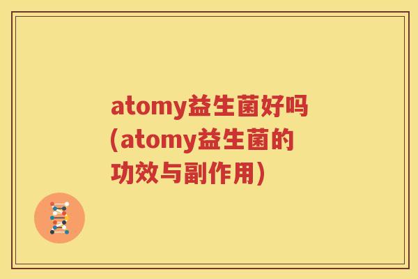 atomy益生菌好吗(atomy益生菌的功效与副作用)