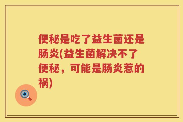 便秘是吃了益生菌还是肠炎(益生菌解决不了便秘，可能是肠炎惹的祸)