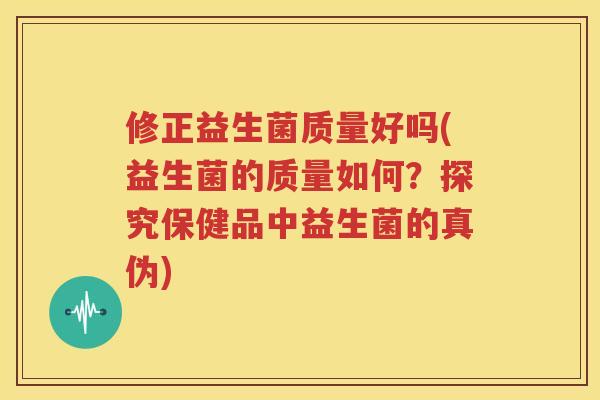 修正益生菌质量好吗(益生菌的质量如何？探究保健品中益生菌的真伪)