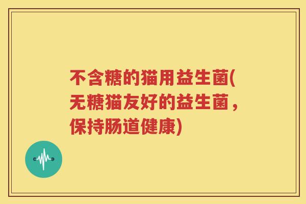 不含糖的猫用益生菌(无糖猫友好的益生菌，保持肠道健康)