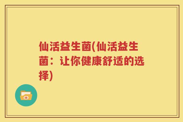 仙活益生菌(仙活益生菌：让你健康舒适的选择)