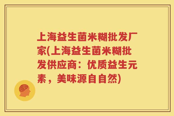 上海益生菌米糊批发厂家(上海益生菌米糊批发供应商：优质益生元素，美味源自自然)