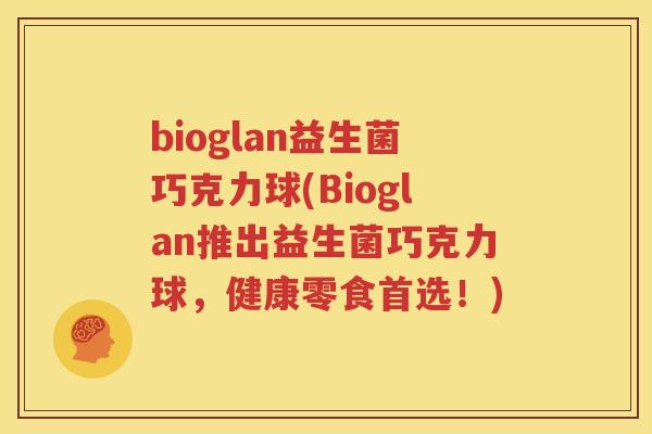 bioglan益生菌巧克力球(Bioglan推出益生菌巧克力球，健康零食首选！)