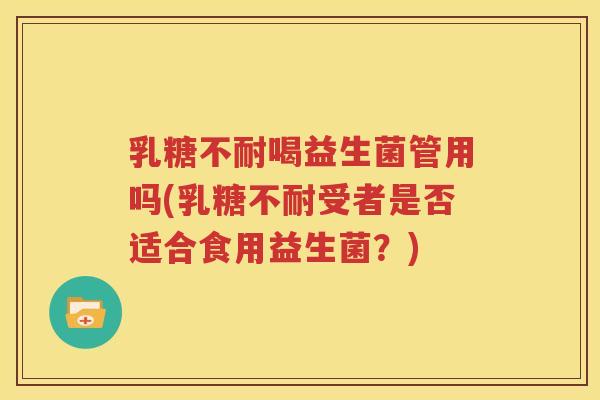 乳糖不耐喝益生菌管用吗(乳糖不耐受者是否适合食用益生菌？)