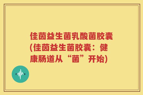 佳茵益生菌乳酸菌胶囊(佳茵益生菌胶囊：健康肠道从“菌”开始)