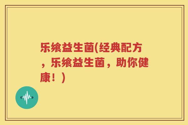 乐飨益生菌(经典配方，乐飨益生菌，助你健康！)
