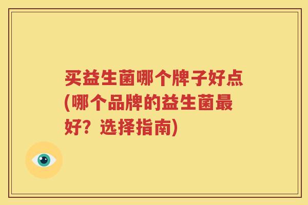 买益生菌哪个牌子好点(哪个品牌的益生菌最好？选择指南)