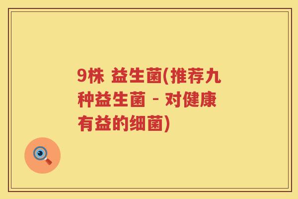 9株 益生菌(推荐九种益生菌 - 对健康有益的细菌)