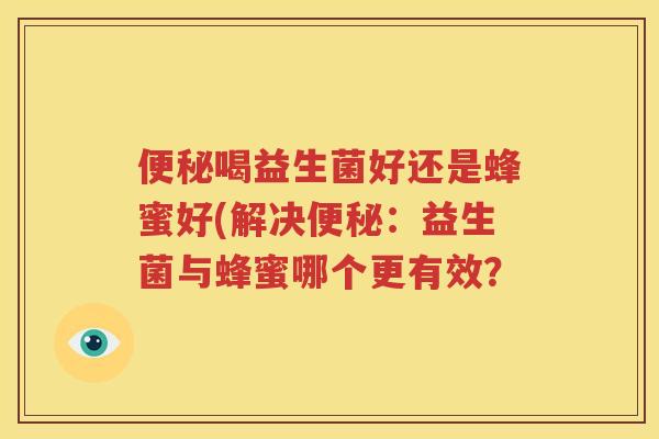 便秘喝益生菌好还是蜂蜜好(解决便秘：益生菌与蜂蜜哪个更有效？