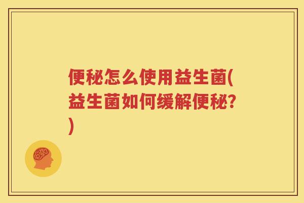便秘怎么使用益生菌(益生菌如何缓解便秘？)