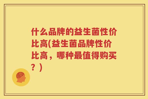 什么品牌的益生菌性价比高(益生菌品牌性价比高，哪种最值得购买？)