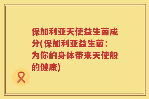 保加利亚天使益生菌成分(保加利亚益生菌：为你的身体带来天使般的健康)