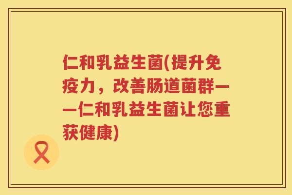 仁和乳益生菌(提升免疫力，改善肠道菌群——仁和乳益生菌让您重获健康)