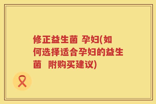 修正益生菌 孕妇(如何选择适合孕妇的益生菌  附购买建议)