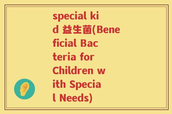 special kid 益生菌(Beneficial Bacteria for Children with Special Needs)