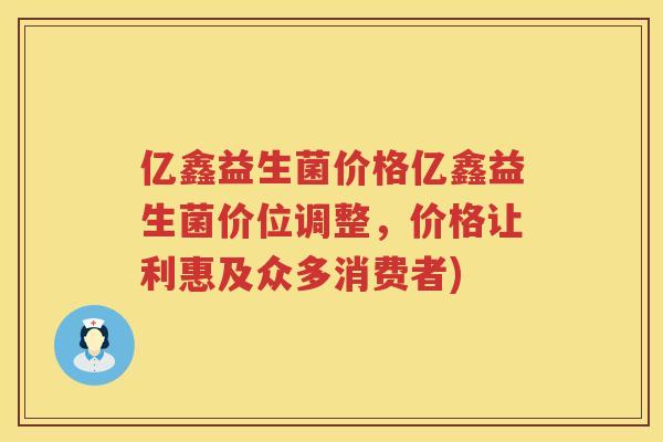 亿鑫益生菌价格亿鑫益生菌价位调整，价格让利惠及众多消费者)