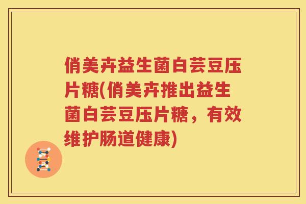 俏美卉益生菌白芸豆压片糖(俏美卉推出益生菌白芸豆压片糖，有效维护肠道健康)