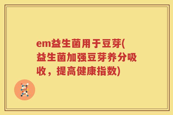 em益生菌用于豆芽(益生菌加强豆芽养分吸收，提高健康指数)