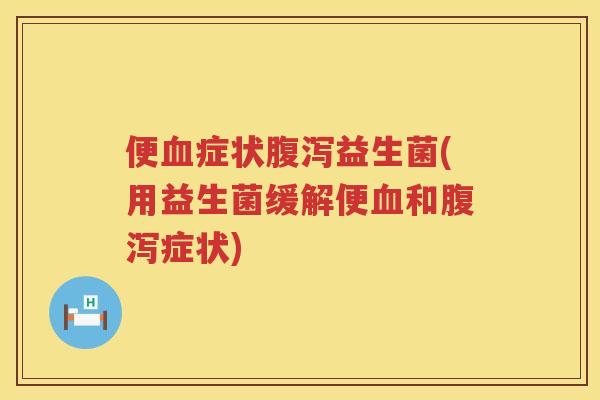 便血症状腹泻益生菌(用益生菌缓解便血和腹泻症状)