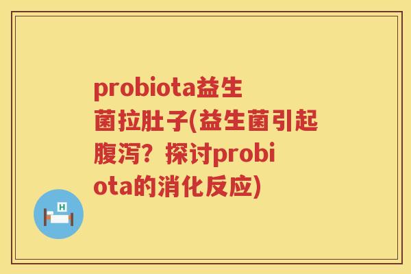 probiota益生菌拉肚子(益生菌引起腹泻？探讨probiota的消化反应)