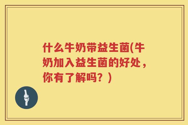 什么牛奶带益生菌(牛奶加入益生菌的好处，你有了解吗？)