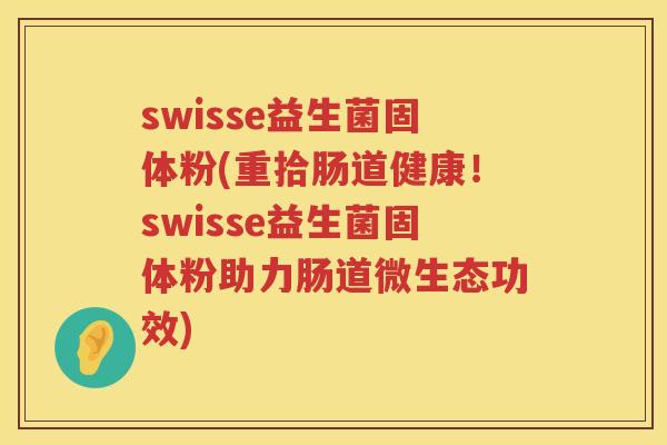 swisse益生菌固体粉(重拾肠道健康！swisse益生菌固体粉助力肠道微生态功效)