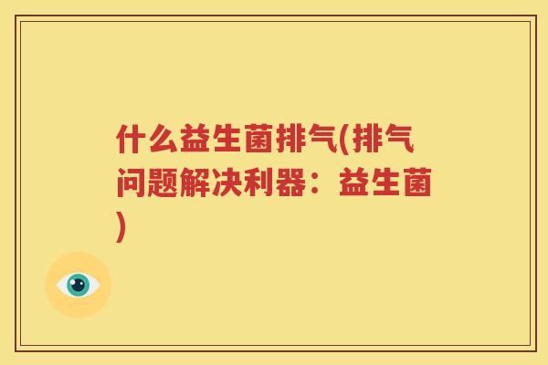 什么益生菌排气(排气问题解决利器：益生菌)