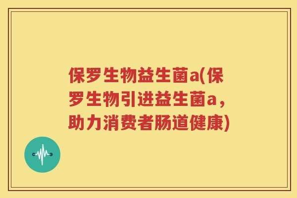 保罗生物益生菌a(保罗生物引进益生菌a，助力消费者肠道健康)